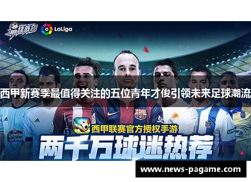 西甲新赛季最值得关注的五位青年才俊引领未来足球潮流