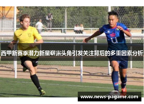 西甲新赛季潜力新星崭露头角引发关注背后的多重因素分析