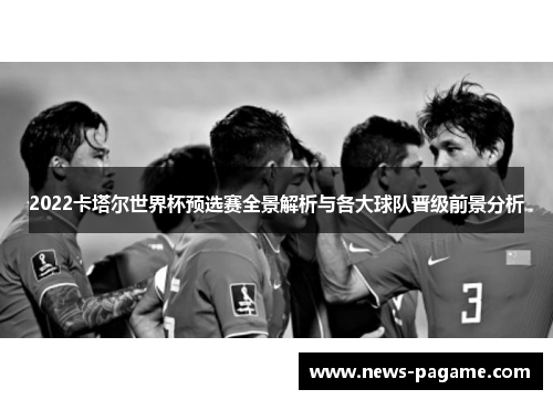 2022卡塔尔世界杯预选赛全景解析与各大球队晋级前景分析