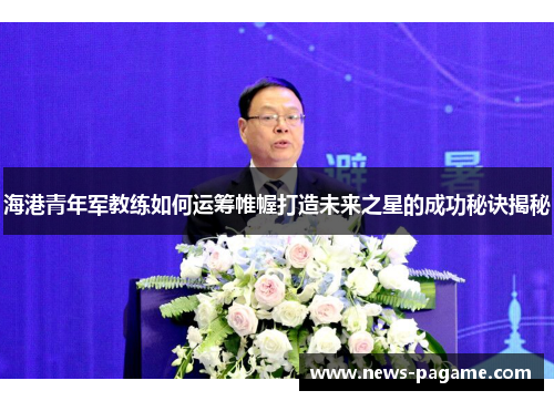 海港青年军教练如何运筹帷幄打造未来之星的成功秘诀揭秘