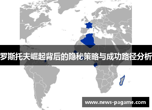 罗斯托夫崛起背后的隐秘策略与成功路径分析