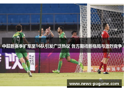 中超新赛季扩军至16队引发广泛热议 各方期待新格局与激烈竞争