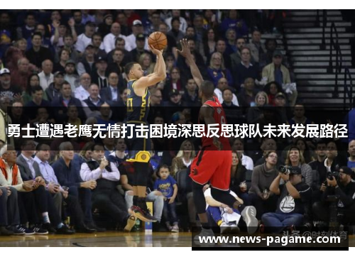 勇士遭遇老鹰无情打击困境深思反思球队未来发展路径
