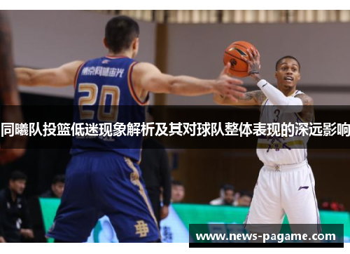 同曦队投篮低迷现象解析及其对球队整体表现的深远影响
