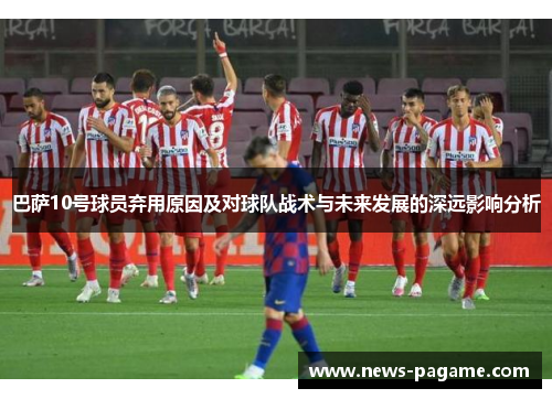 巴萨10号球员弃用原因及对球队战术与未来发展的深远影响分析