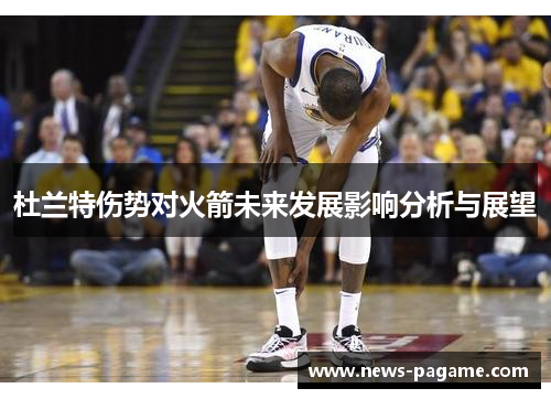 杜兰特伤势对火箭未来发展影响分析与展望