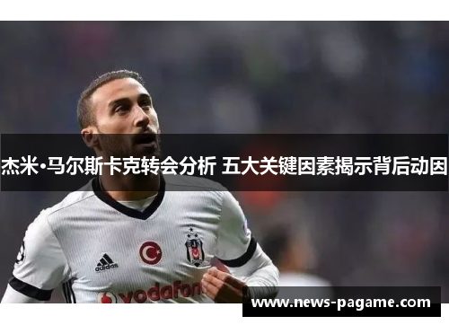 杰米·马尔斯卡克转会分析 五大关键因素揭示背后动因