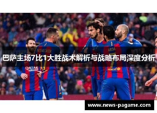 巴萨主场7比1大胜战术解析与战略布局深度分析