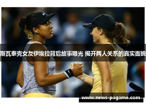 斯瓦泰克女友伊埃拉背后故事曝光 揭开两人关系的真实面貌