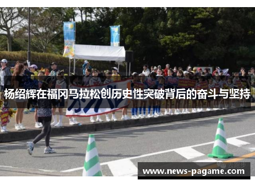 杨绍辉在福冈马拉松创历史性突破背后的奋斗与坚持