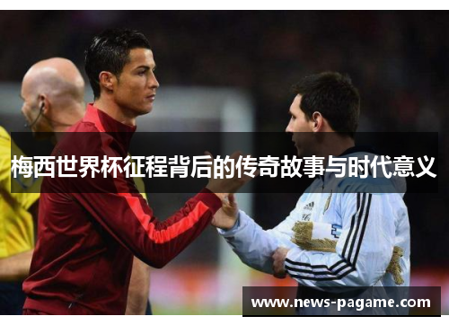 梅西世界杯征程背后的传奇故事与时代意义