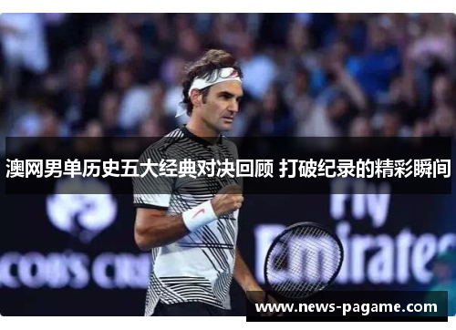 澳网男单历史五大经典对决回顾 打破纪录的精彩瞬间