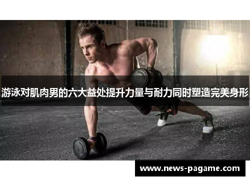 游泳对肌肉男的六大益处提升力量与耐力同时塑造完美身形