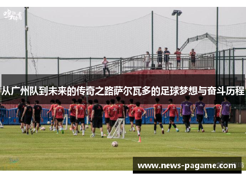 从广州队到未来的传奇之路萨尔瓦多的足球梦想与奋斗历程