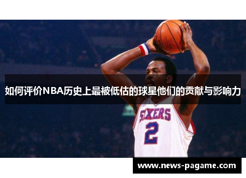 如何评价NBA历史上最被低估的球星他们的贡献与影响力
