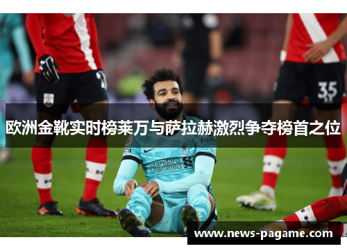 欧洲金靴实时榜莱万与萨拉赫激烈争夺榜首之位