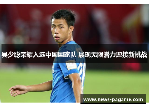 吴少聪荣耀入选中国国家队 展现无限潜力迎接新挑战