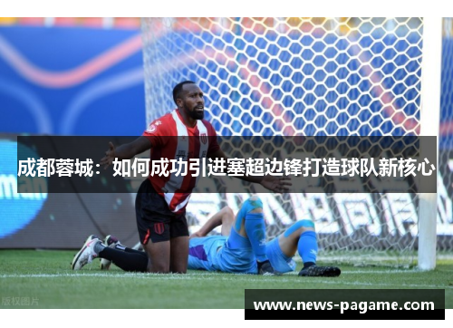 成都蓉城：如何成功引进塞超边锋打造球队新核心