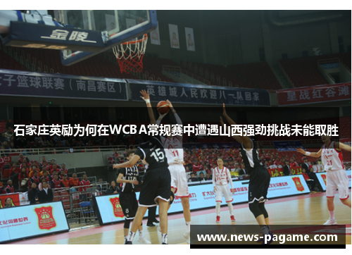 石家庄英励为何在WCBA常规赛中遭遇山西强劲挑战未能取胜