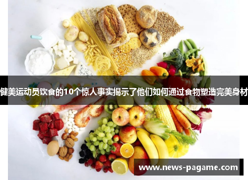 健美运动员饮食的10个惊人事实揭示了他们如何通过食物塑造完美身材