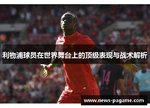 利物浦球员在世界舞台上的顶级表现与战术解析