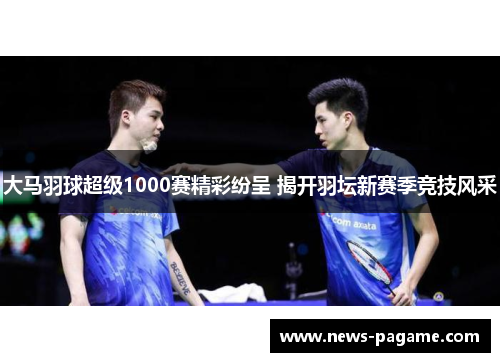 大马羽球超级1000赛精彩纷呈 揭开羽坛新赛季竞技风采