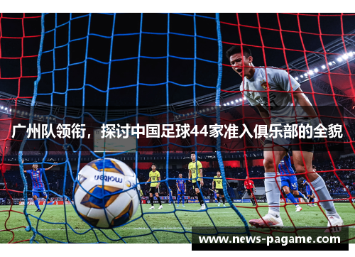 广州队领衔，探讨中国足球44家准入俱乐部的全貌