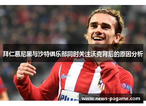 拜仁慕尼黑与沙特俱乐部同时关注沃克背后的原因分析