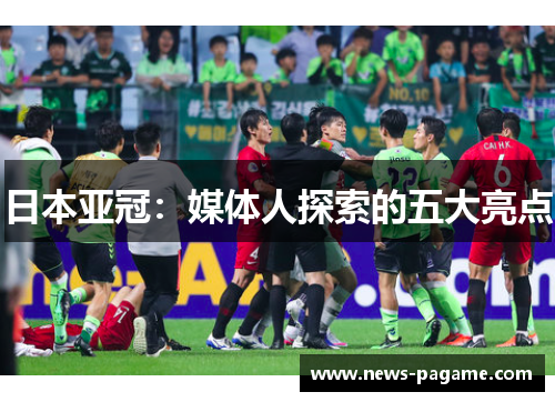 日本亚冠：媒体人探索的五大亮点