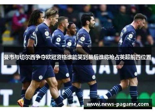 曼市与切尔西争夺欧冠资格谁能笑到最后谁将抢占英超前四位置