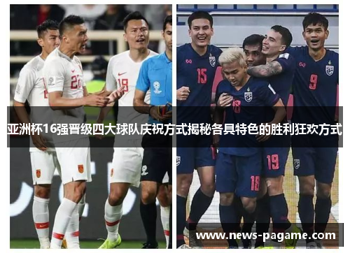 亚洲杯16强晋级四大球队庆祝方式揭秘各具特色的胜利狂欢方式
