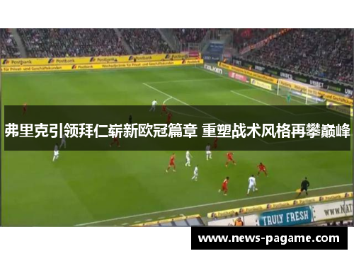 弗里克引领拜仁崭新欧冠篇章 重塑战术风格再攀巅峰