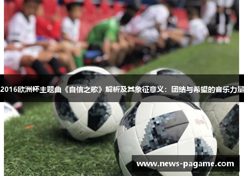 2016欧洲杯主题曲《自信之歌》解析及其象征意义：团结与希望的音乐力量