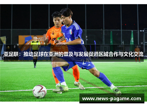 亚足联：推动足球在亚洲的普及与发展促进区域合作与文化交流