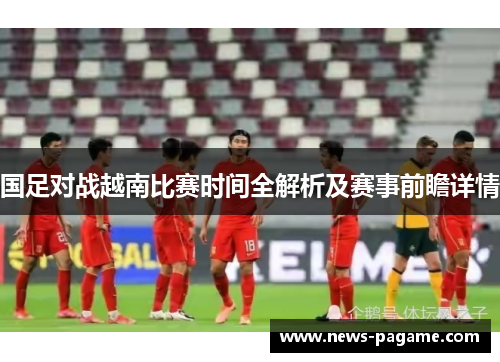 国足对战越南比赛时间全解析及赛事前瞻详情