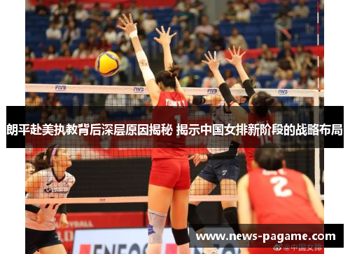 朗平赴美执教背后深层原因揭秘 揭示中国女排新阶段的战略布局