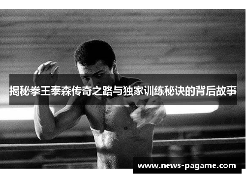 揭秘拳王泰森传奇之路与独家训练秘诀的背后故事