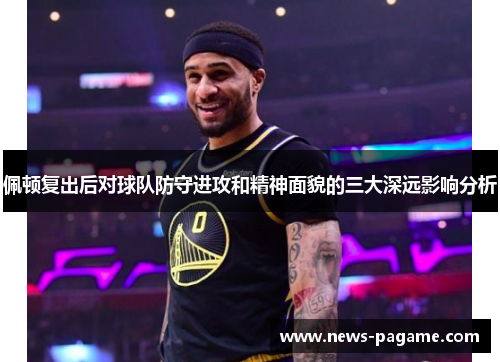 佩顿复出后对球队防守进攻和精神面貌的三大深远影响分析