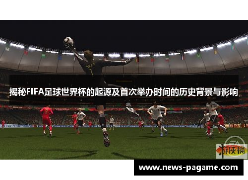 揭秘FIFA足球世界杯的起源及首次举办时间的历史背景与影响