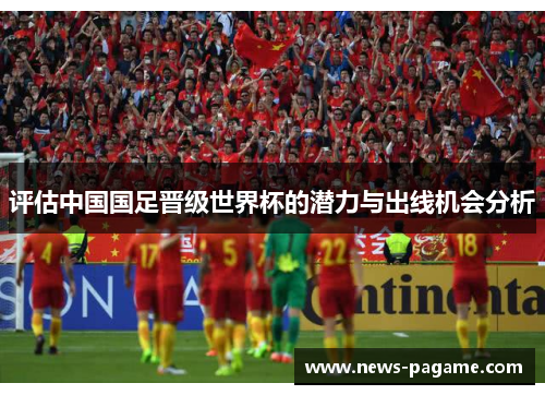 评估中国国足晋级世界杯的潜力与出线机会分析