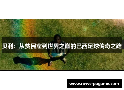 贝利：从贫民窟到世界之巅的巴西足球传奇之路