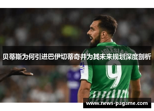 贝蒂斯为何引进巴伊切蒂奇并为其未来规划深度剖析 贝蒂斯为何引进巴伊切蒂奇并为其未来规划深度剖析