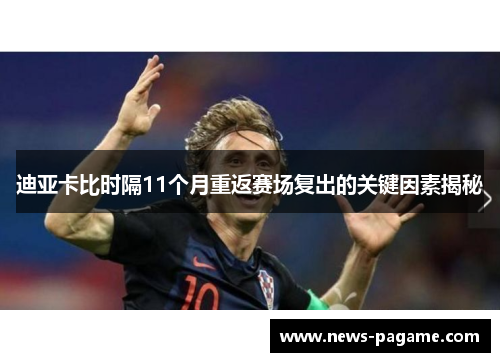 迪亚卡比时隔11个月重返赛场复出的关键因素揭秘