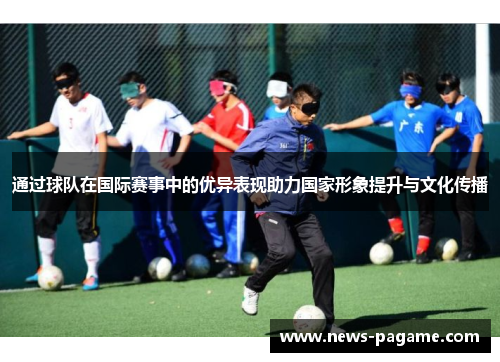 通过球队在国际赛事中的优异表现助力国家形象提升与文化传播