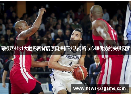 阿根廷4比1大胜巴西背后原因探析球队战略与心理优势的关键因素 阿根廷4比1大胜巴西背后原因探析球队战略与心理优势的关键因素