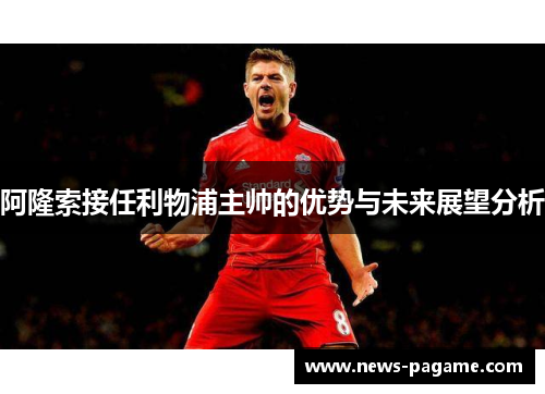 阿隆索接任利物浦主帅的优势与未来展望分析