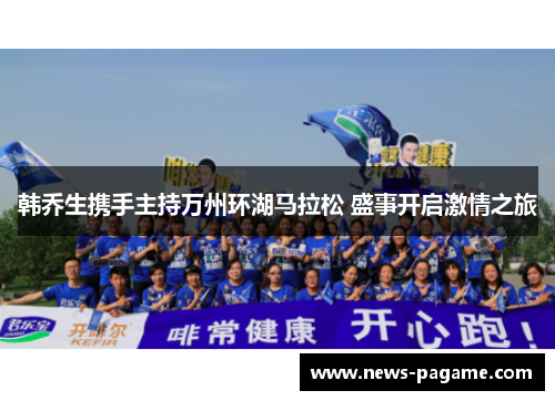 韩乔生携手主持万州环湖马拉松 盛事开启激情之旅