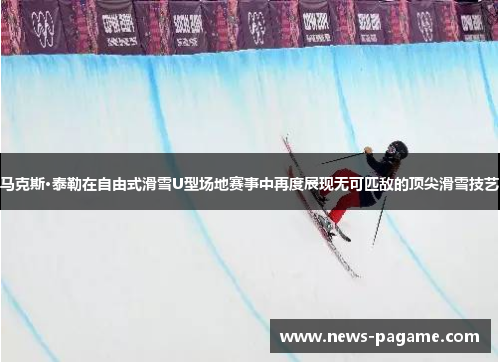 马克斯·泰勒在自由式滑雪U型场地赛事中再度展现无可匹敌的顶尖滑雪技艺 马克斯·泰勒在自由式滑雪U型场地赛事中再度展现无可匹敌的顶尖滑雪技艺