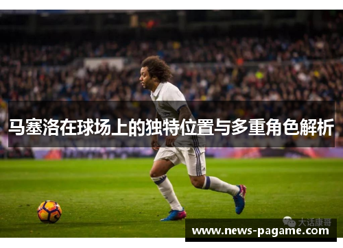 马塞洛在球场上的独特位置与多重角色解析 马塞洛在球场上的独特位置与多重角色解析