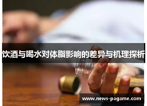 饮酒与喝水对体脂影响的差异与机理探析 饮酒与喝水对体脂影响的差异与机理探析